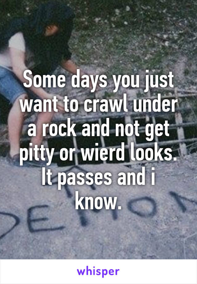 Some days you just want to crawl under a rock and not get pitty or wierd looks.
It passes and i know.