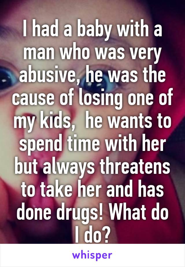 I had a baby with a man who was very abusive, he was the cause of losing one of my kids,  he wants to spend time with her but always threatens to take her and has done drugs! What do I do?