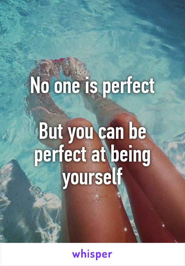 No one is perfect

But you can be perfect at being yourself