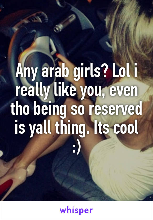 Any arab girls? Lol i really like you, even tho being so reserved is yall thing. Its cool :)