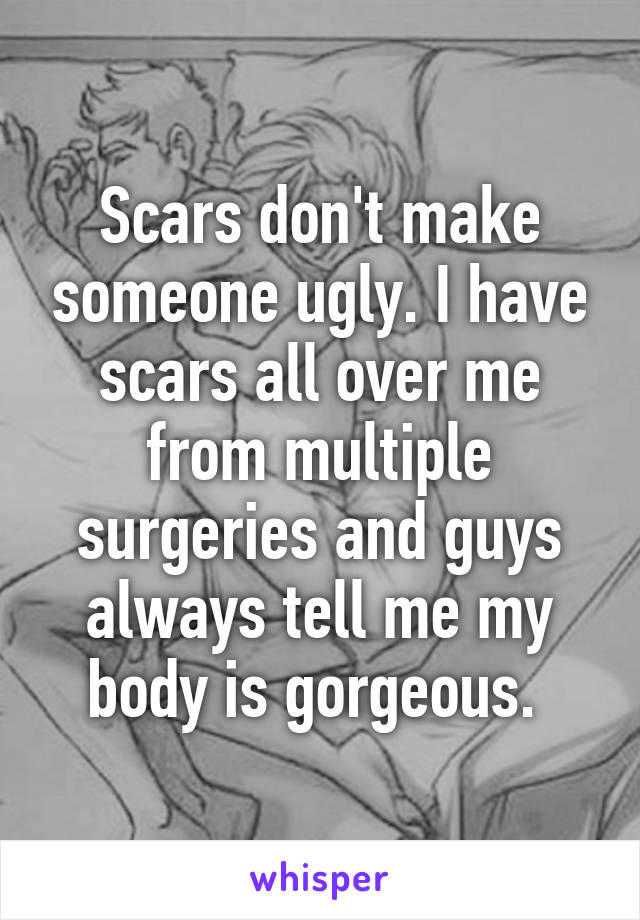 Scars don't make someone ugly. I have scars all over me from multiple surgeries and guys always tell me my body is gorgeous. 