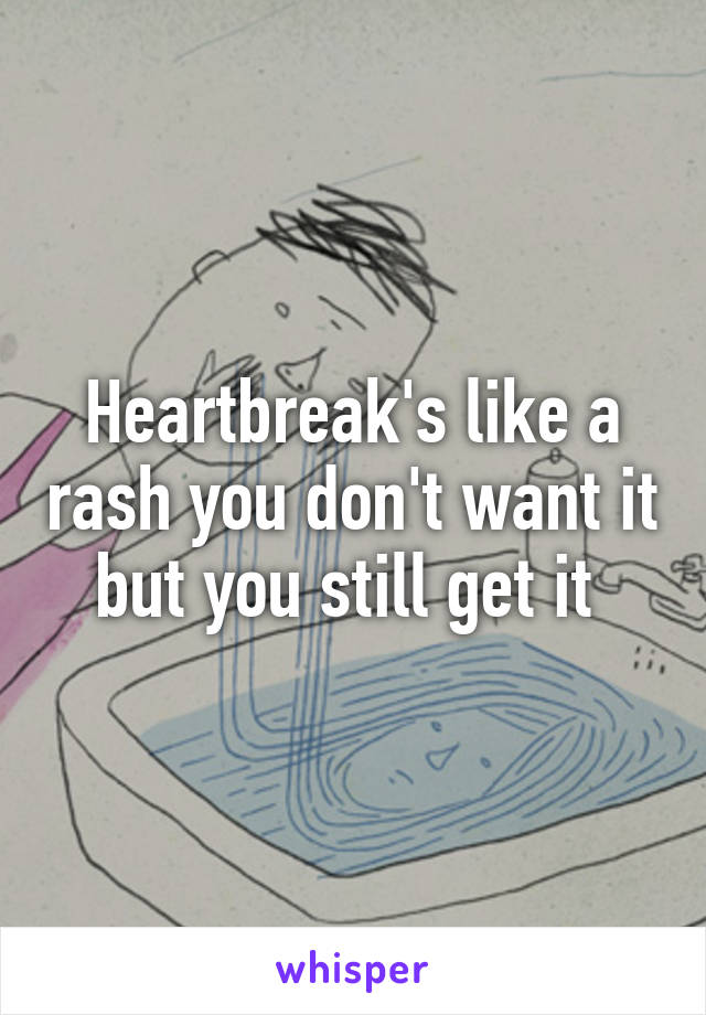 Heartbreak's like a rash you don't want it but you still get it 