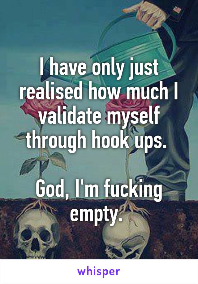 I have only just realised how much I validate myself through hook ups. 

God, I'm fucking empty. 