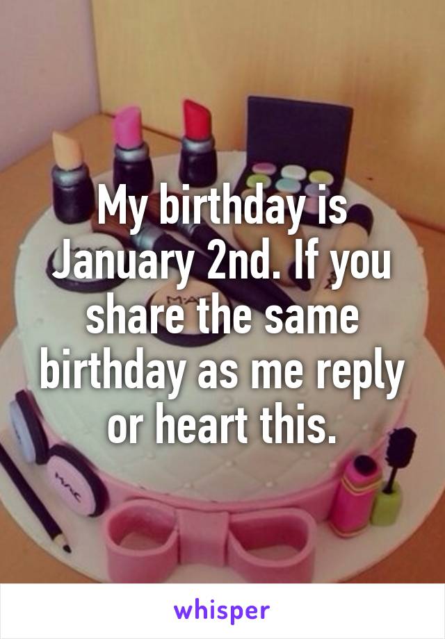 My birthday is January 2nd. If you share the same birthday as me reply or heart this.