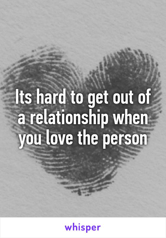 Its hard to get out of a relationship when you love the person