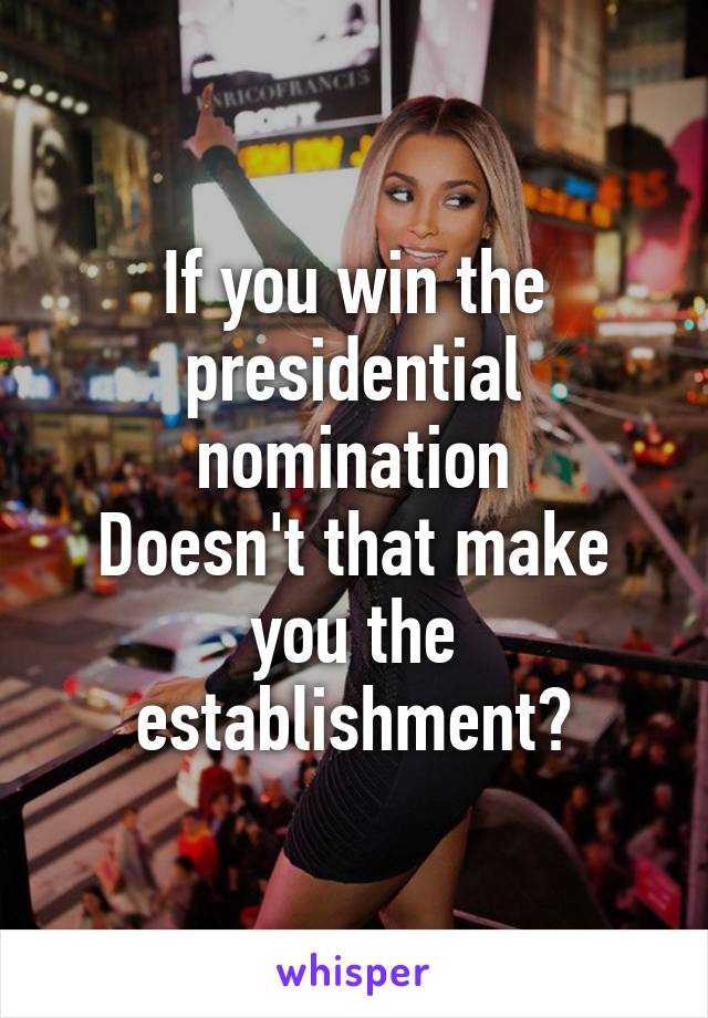 If you win the presidential nomination
Doesn't that make you the establishment?