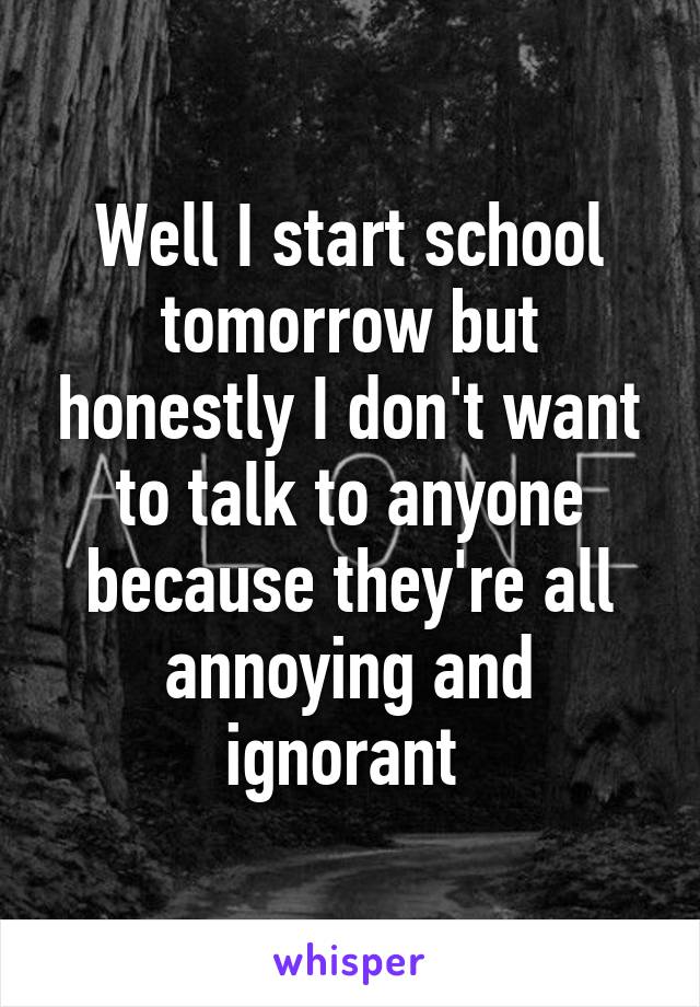 Well I start school tomorrow but honestly I don't want to talk to anyone because they're all annoying and ignorant 