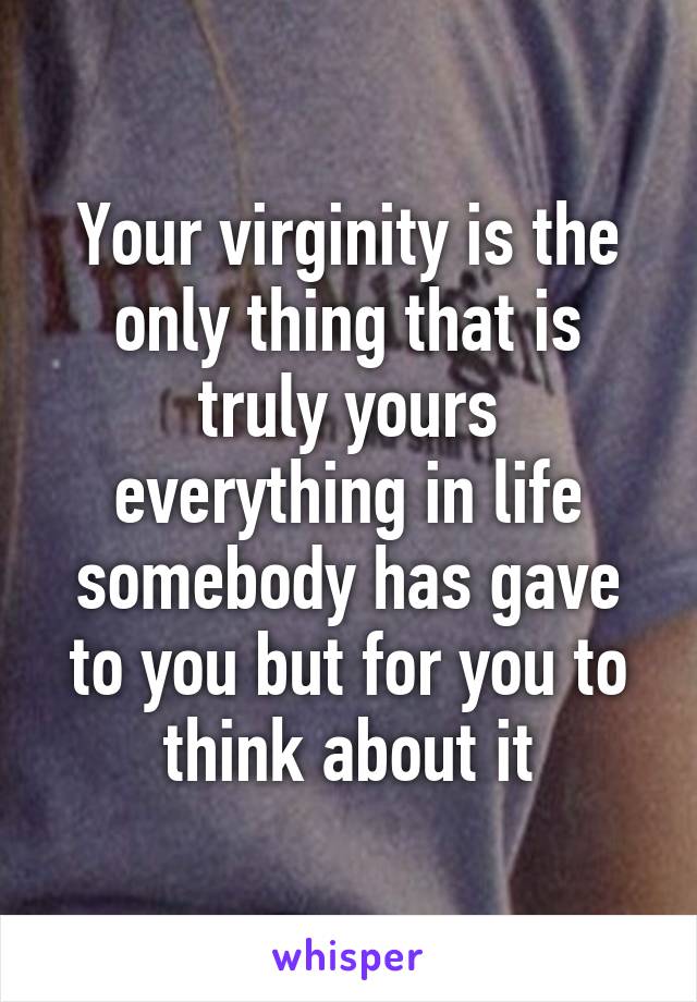 Your virginity is the only thing that is truly yours everything in life somebody has gave to you but for you to think about it