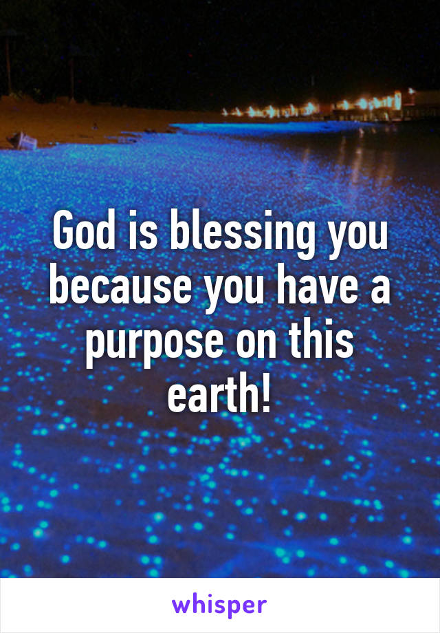 God is blessing you because you have a purpose on this earth!