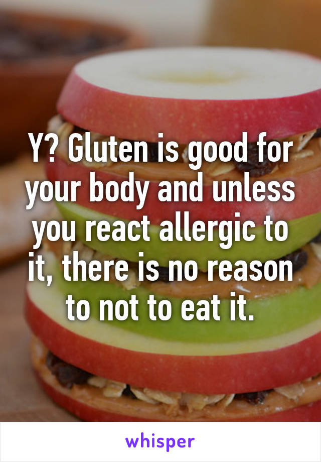 Y? Gluten is good for your body and unless you react allergic to it, there is no reason to not to eat it.