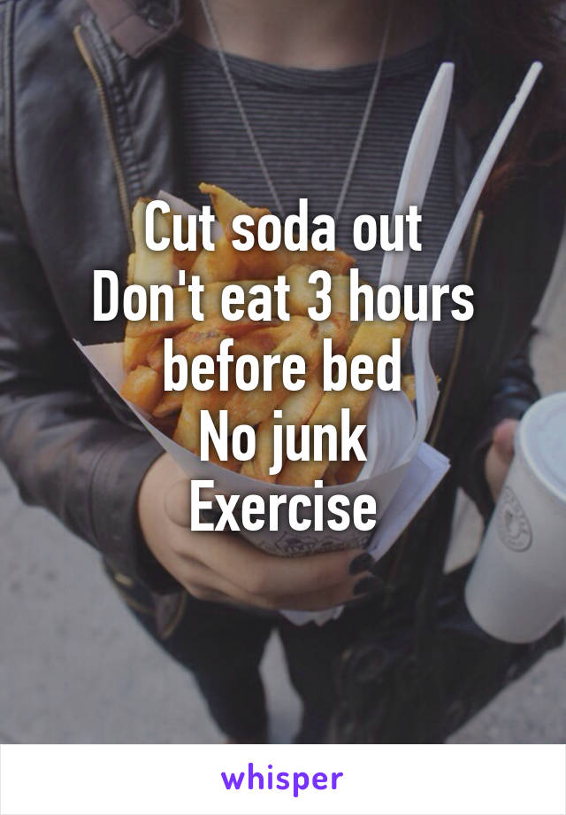 Cut soda out
Don't eat 3 hours before bed
No junk
Exercise
