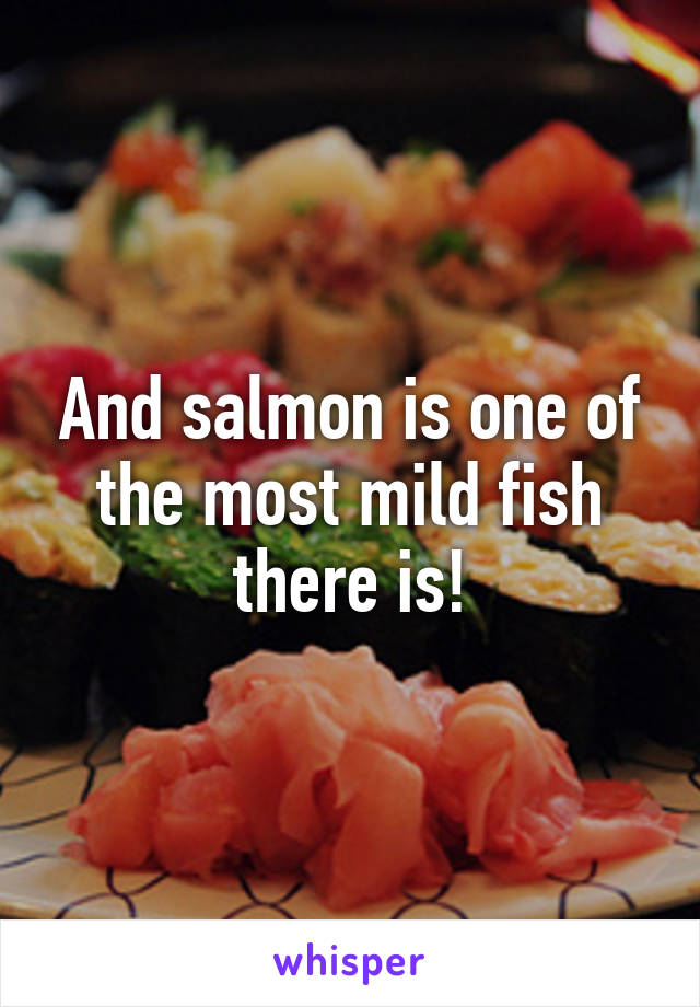 And salmon is one of the most mild fish there is!