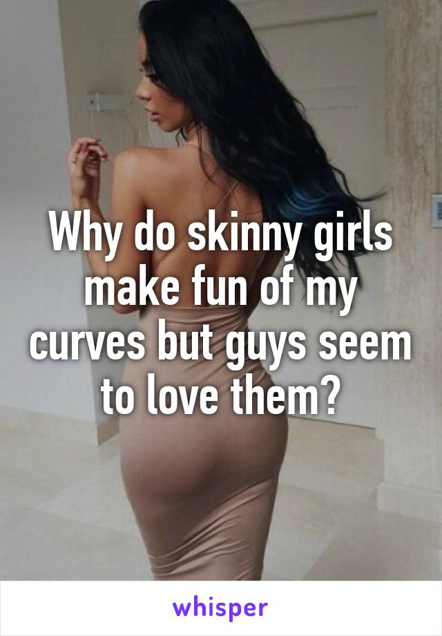 Why do skinny girls make fun of my curves but guys seem to love them?