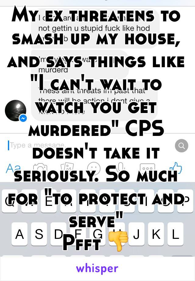 My ex threatens to smash up my house, and says things like "I can't wait to watch you get murdered" CPS doesn't take it seriously. So much for "to protect and serve" 
Pfft 👎