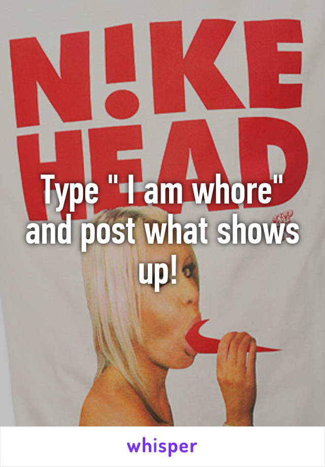 Type " I am whore" and post what shows up! 