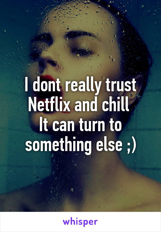 I dont really trust Netflix and chill 
It can turn to something else ;)