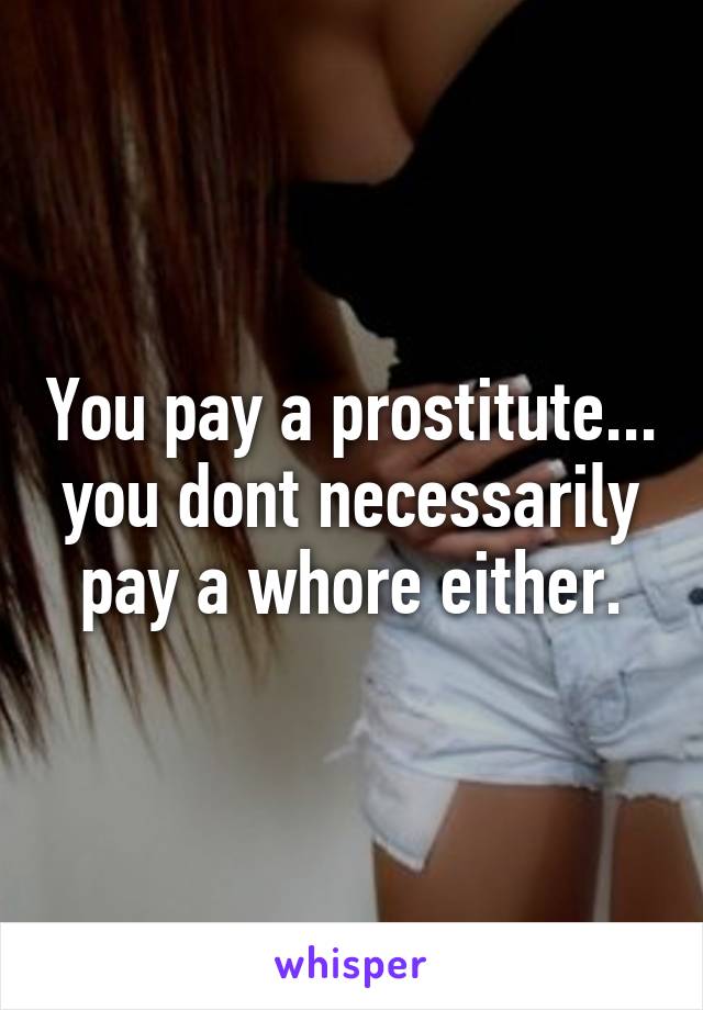 You pay a prostitute... you dont necessarily pay a whore either.