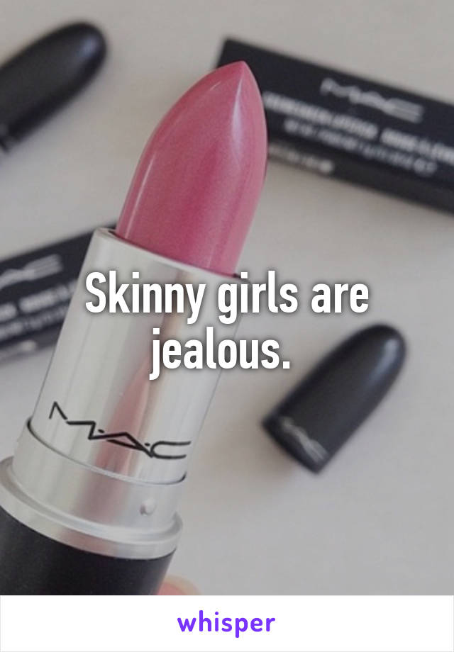 Skinny girls are jealous. 