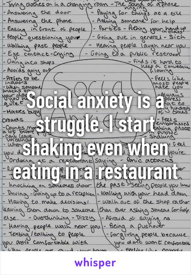 Social anxiety is a struggle. I start shaking even when eating in a restaurant