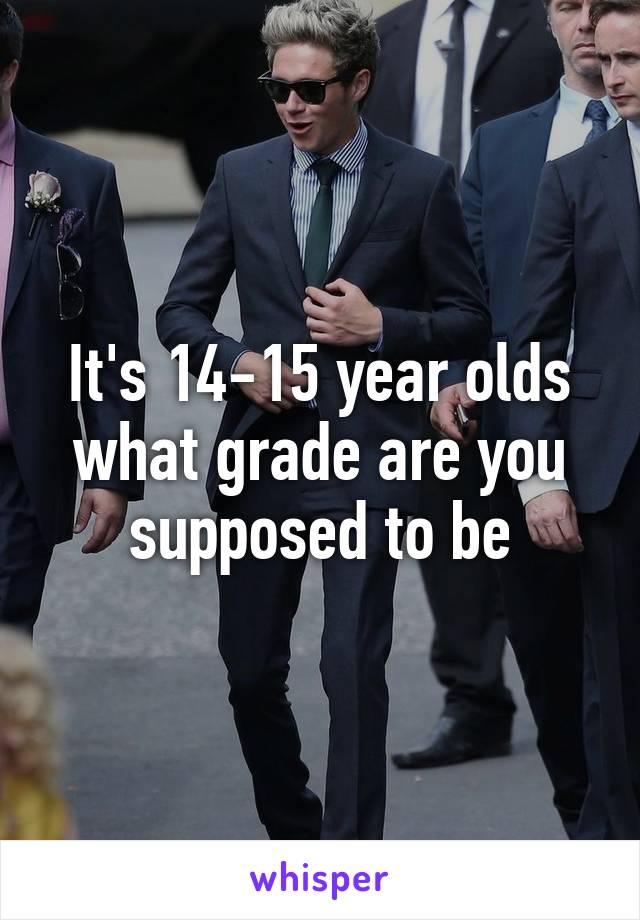 It's 14-15 year olds what grade are you supposed to be