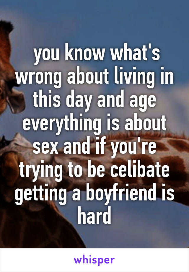  you know what's wrong about living in this day and age everything is about sex and if you're trying to be celibate getting a boyfriend is hard