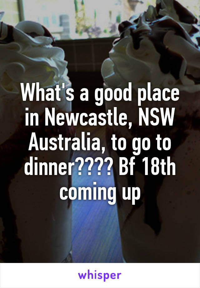 What's a good place in Newcastle, NSW Australia, to go to dinner???? Bf 18th coming up