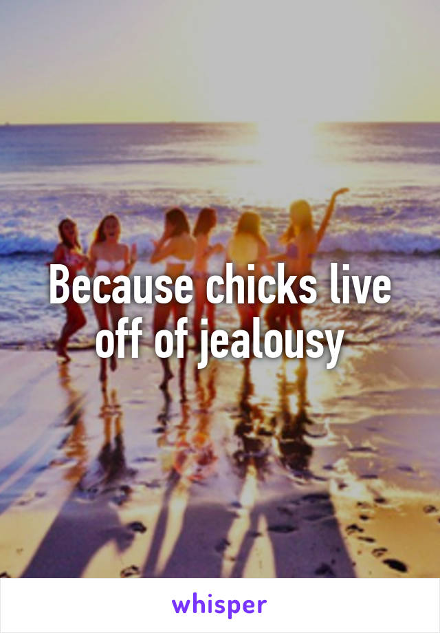 Because chicks live off of jealousy