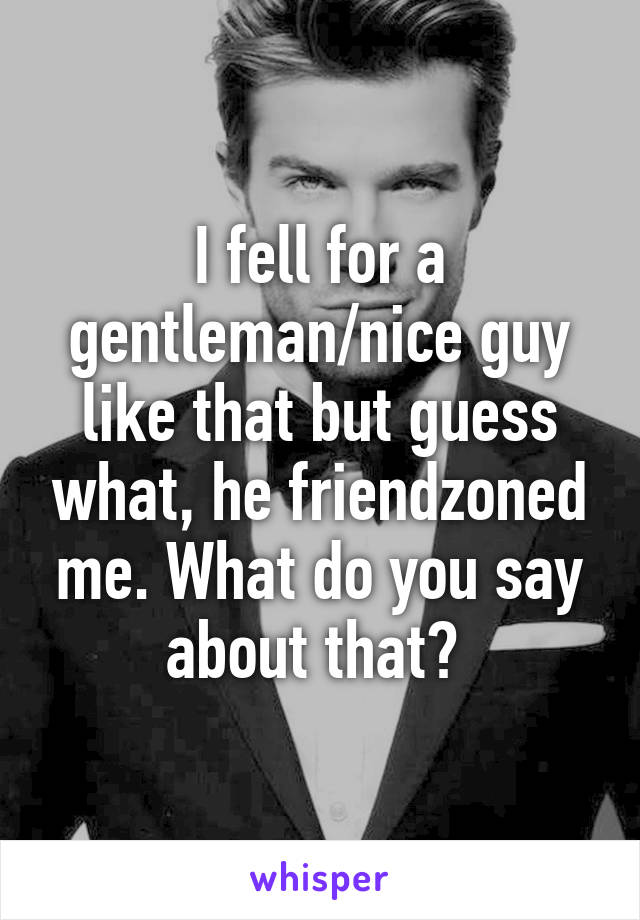 I fell for a gentleman/nice guy like that but guess what, he friendzoned me. What do you say about that? 