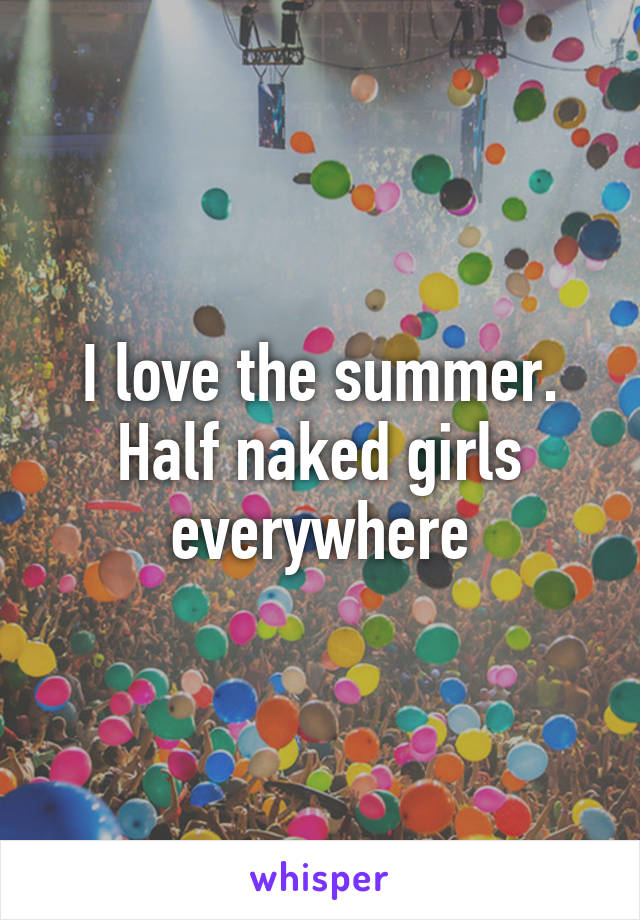 I love the summer. Half naked girls everywhere