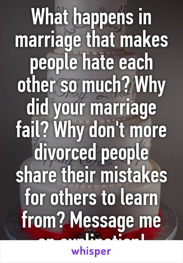 What happens in marriage that makes people hate each other so much? Why did your marriage fail? Why don't more divorced people share their mistakes for others to learn from? Message me an explination!