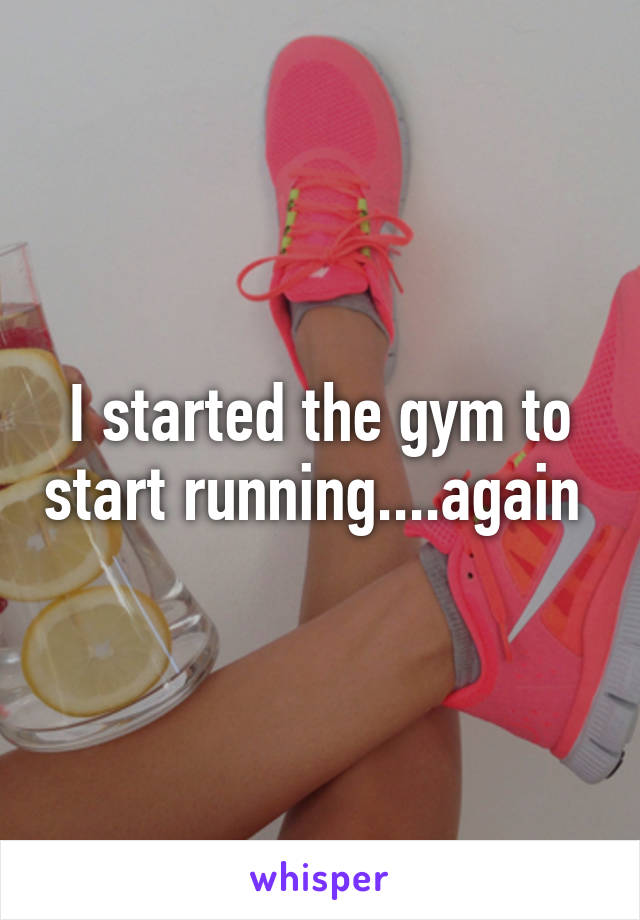 I started the gym to start running....again 