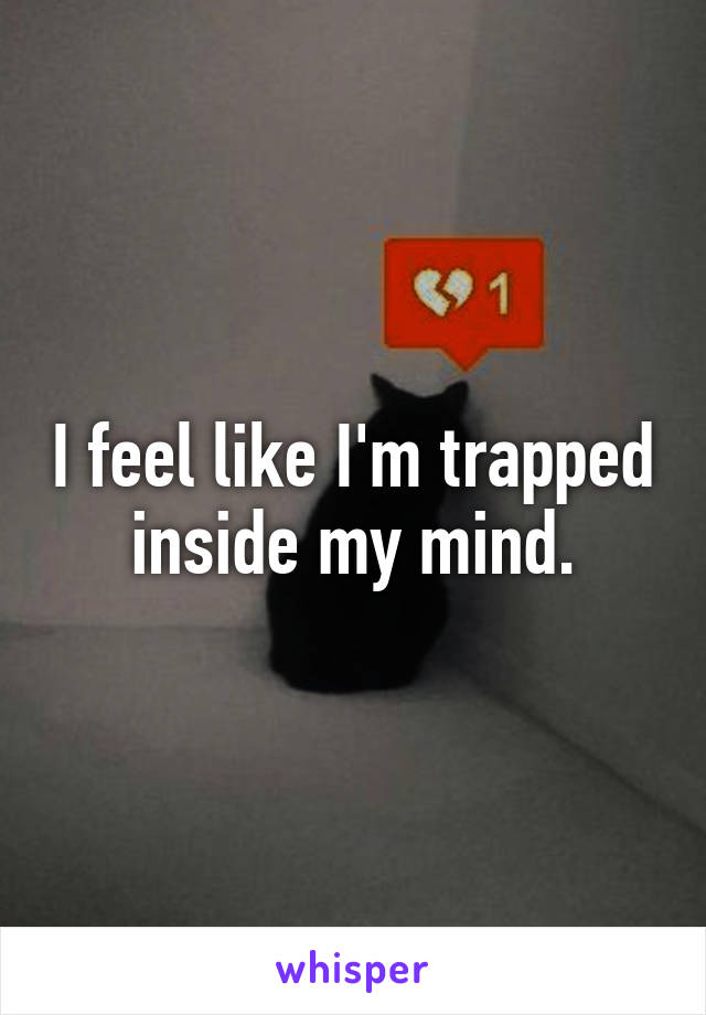 I feel like I'm trapped inside my mind.