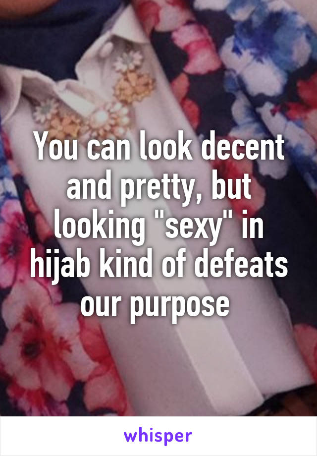 You can look decent and pretty, but looking "sexy" in hijab kind of defeats our purpose 