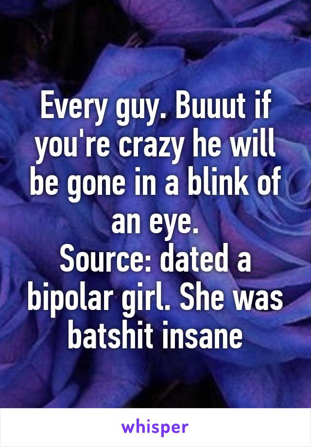 Every guy. Buuut if you're crazy he will be gone in a blink of an eye.
Source: dated a bipolar girl. She was batshit insane