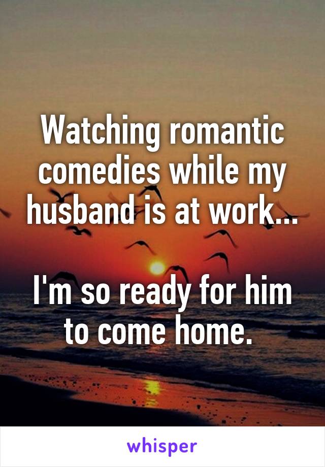 Watching romantic comedies while my husband is at work...

I'm so ready for him to come home. 