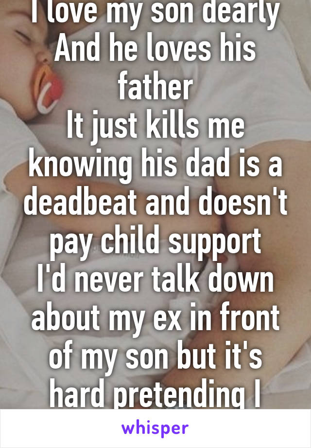 I love my son dearly
And he loves his father
It just kills me knowing his dad is a deadbeat and doesn't pay child support
I'd never talk down about my ex in front of my son but it's hard pretending I don't hate him