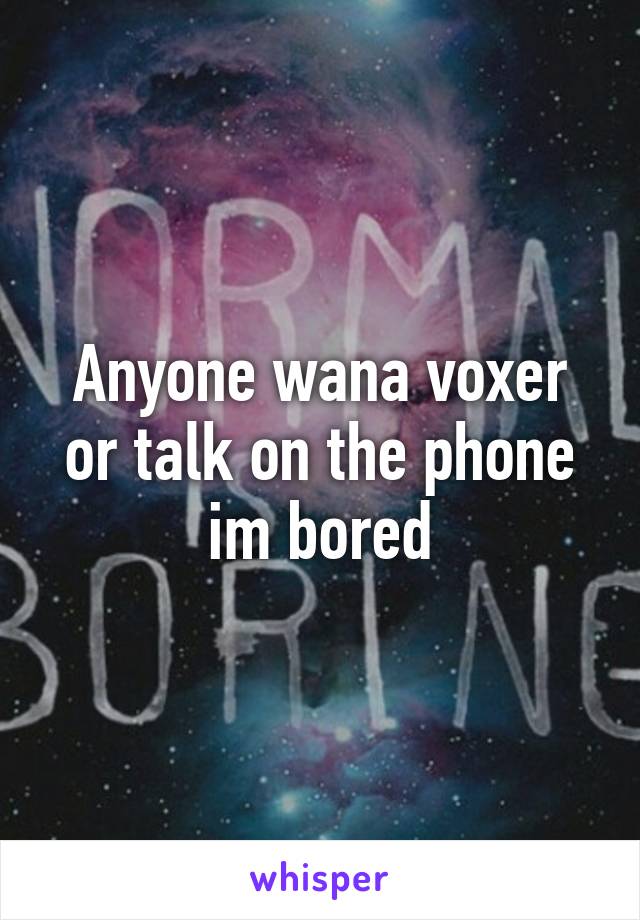 Anyone wana voxer or talk on the phone im bored