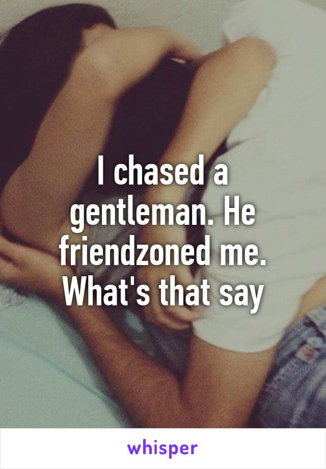 I chased a gentleman. He friendzoned me. What's that say