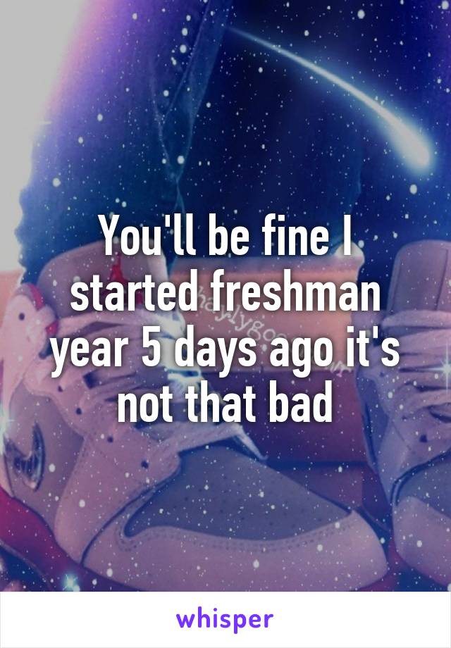 You'll be fine I started freshman year 5 days ago it's not that bad