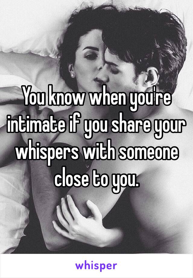 You know when you're intimate if you share your whispers with someone close to you.