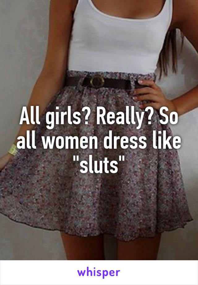 All girls? Really? So all women dress like "sluts"