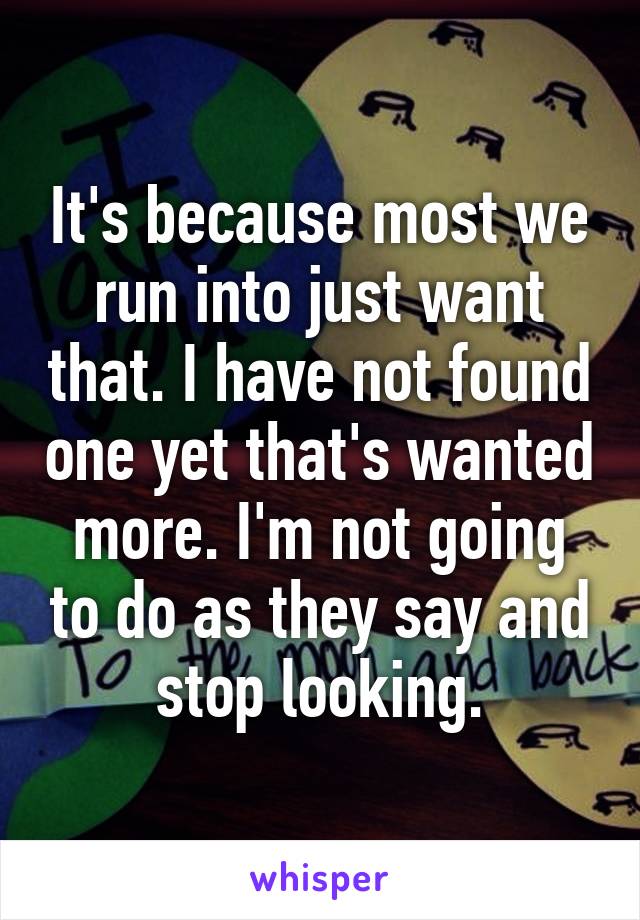 It's because most we run into just want that. I have not found one yet that's wanted more. I'm not going to do as they say and stop looking.