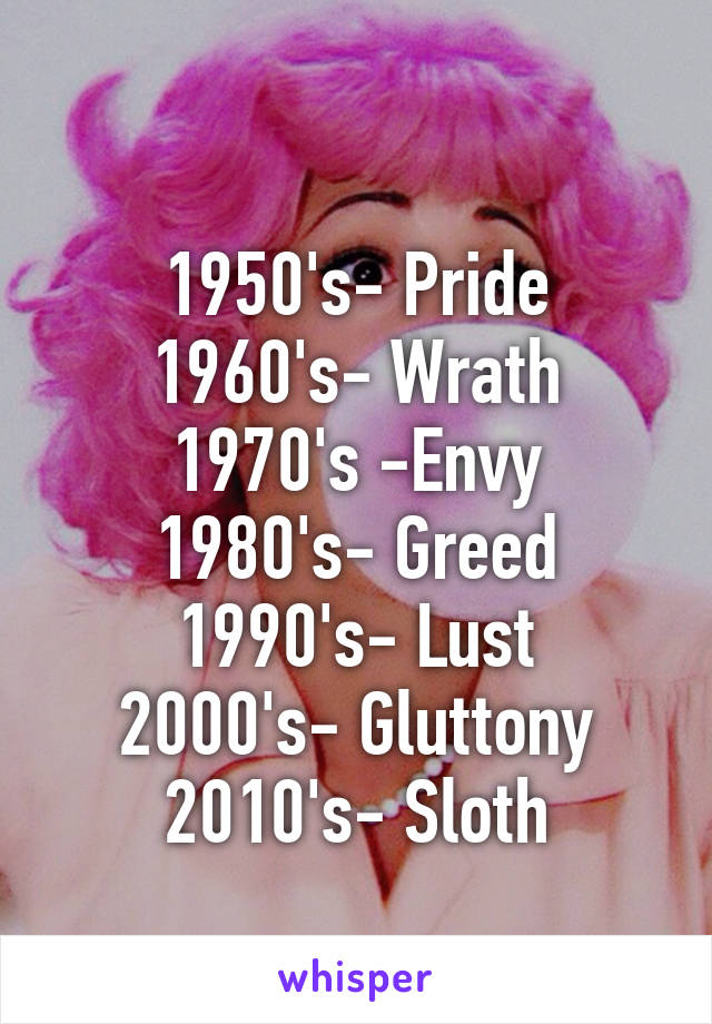 
1950's- Pride
1960's- Wrath
1970's -Envy
1980's- Greed
1990's- Lust
2000's- Gluttony
2010's- Sloth