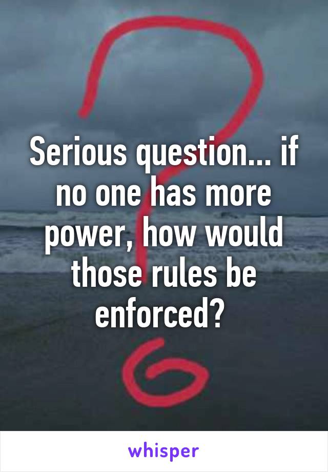 Serious question... if no one has more power, how would those rules be enforced? 