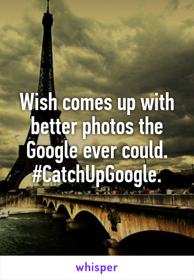 Wish comes up with better photos the Google ever could. #CatchUpGoogle.