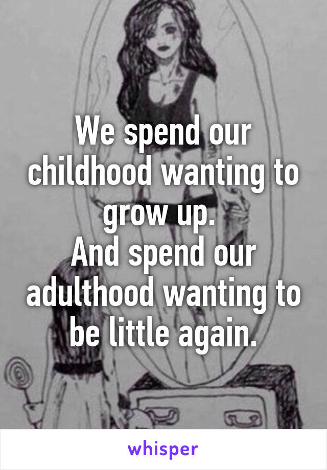 We spend our childhood wanting to grow up. 
And spend our adulthood wanting to be little again.