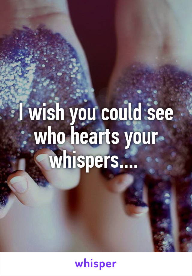 I wish you could see who hearts your whispers.... 