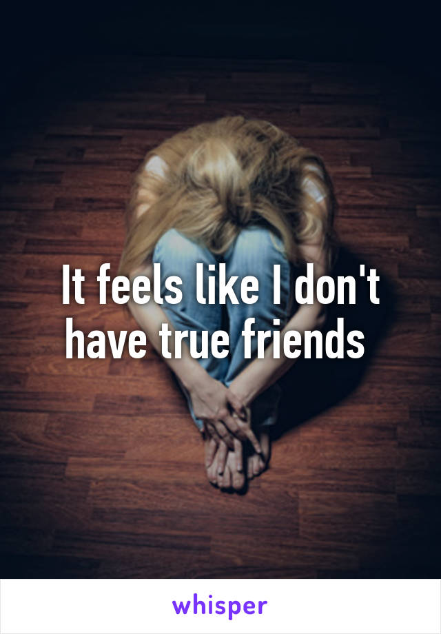 It feels like I don't have true friends 