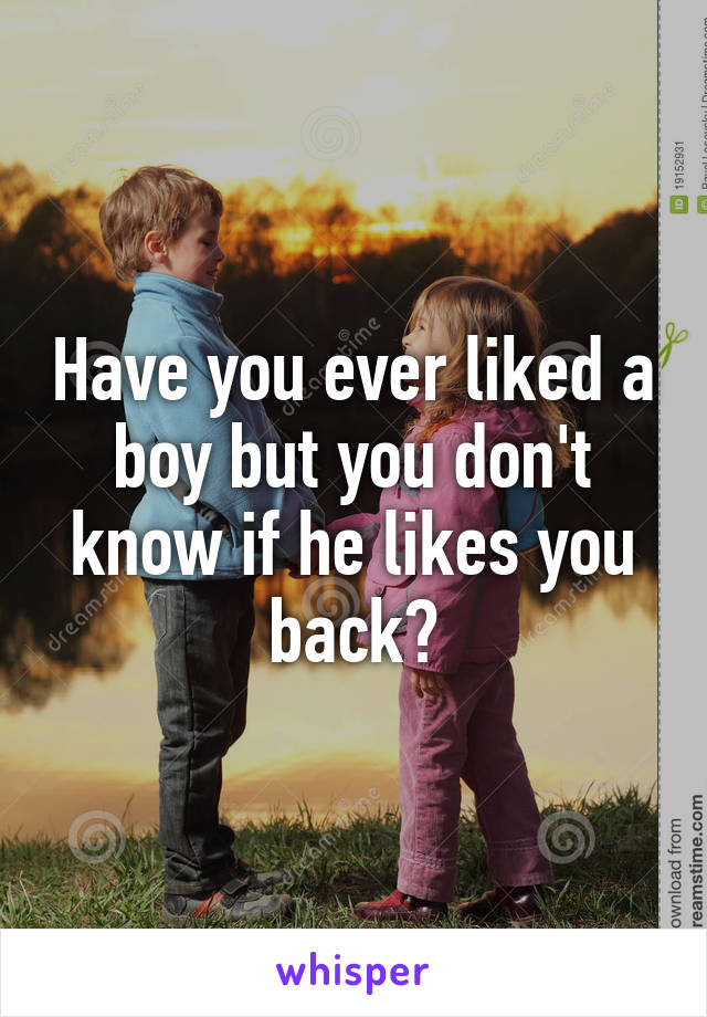 Have you ever liked a boy but you don't know if he likes you back?