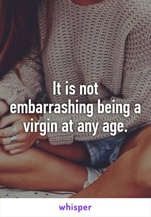 It is not embarrashing being a virgin at any age.